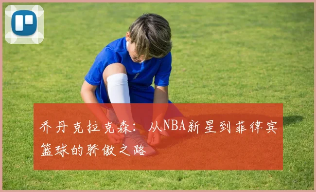乔丹克拉克森：从NBA新星到菲律宾篮球的骄傲之路