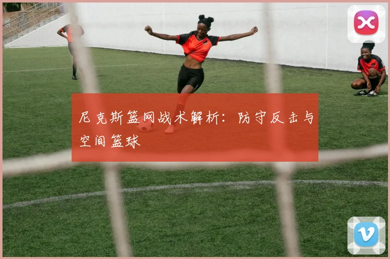 尼克斯篮网战术解析：防守反击与空间篮球