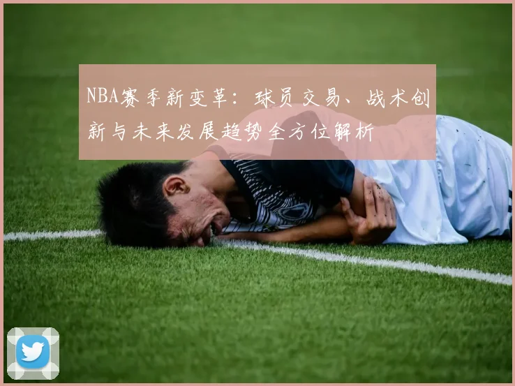 NBA赛季新变革：球员交易、战术创新与未来发展趋势全方位解析