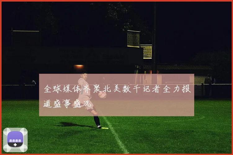 全球媒体齐聚北美数千记者全力报道盛事盛况