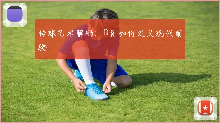 传球艺术解码：B费如何定义现代前腰