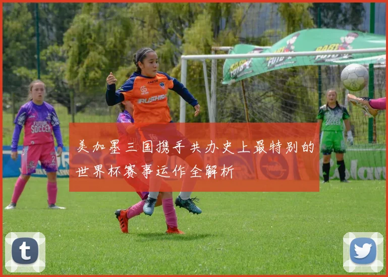 美加墨三国携手共办史上最特别的世界杯赛事运作全解析