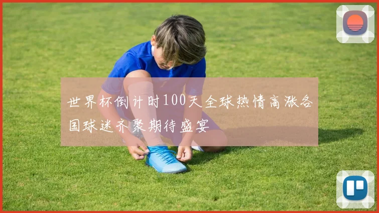 世界杯倒计时100天全球热情高涨各国球迷齐聚期待盛宴