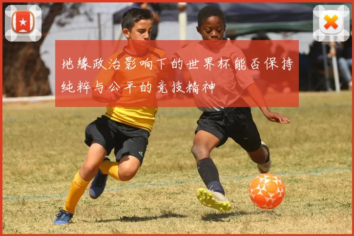 地缘政治影响下的世界杯能否保持纯粹与公平的竞技精神