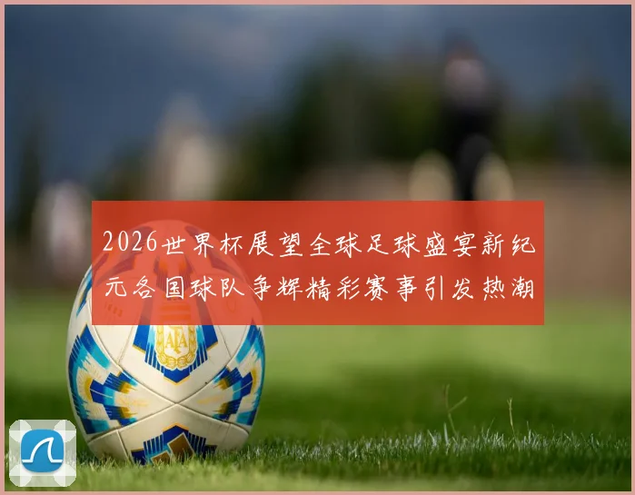 2026世界杯展望全球足球盛宴新纪元各国球队争辉精彩赛事引发热潮