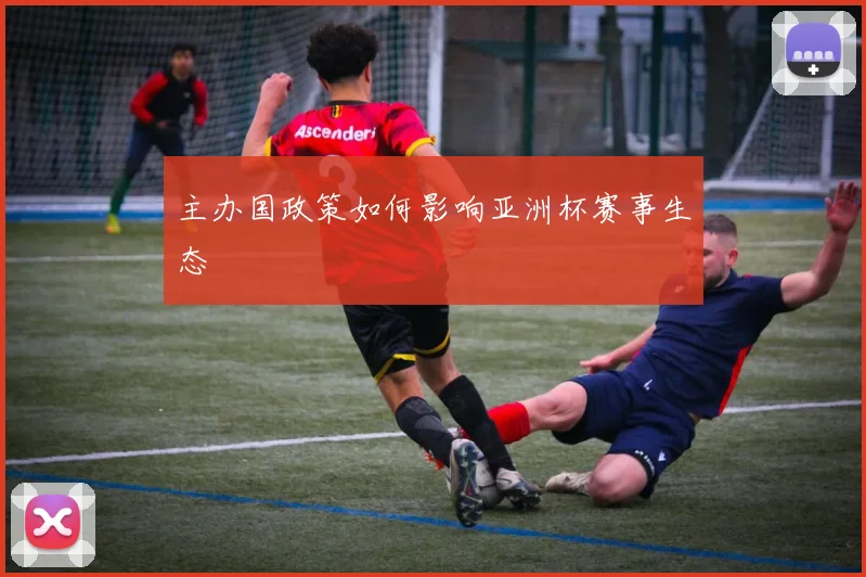 主办国政策如何影响亚洲杯赛事生态