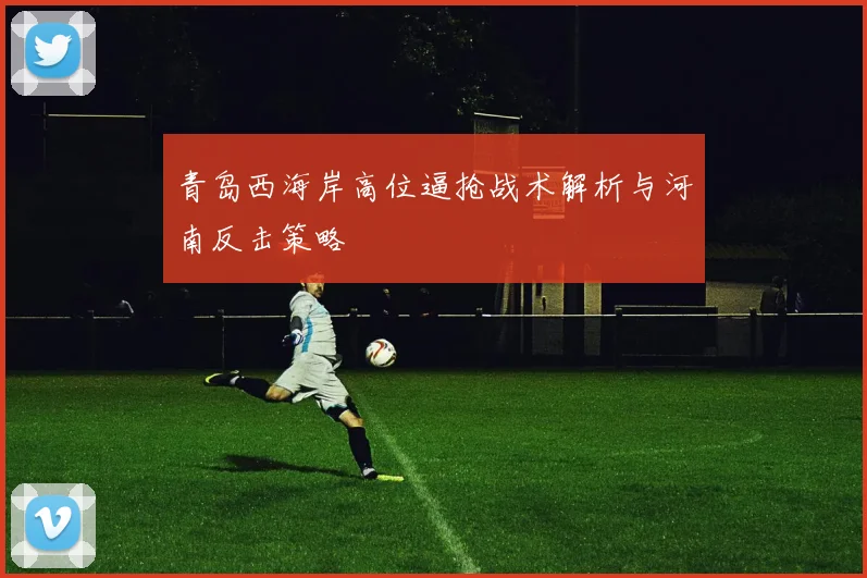青岛西海岸高位逼抢战术解析与河南反击策略