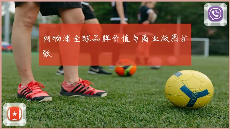 利物浦全球品牌价值与商业版图扩张