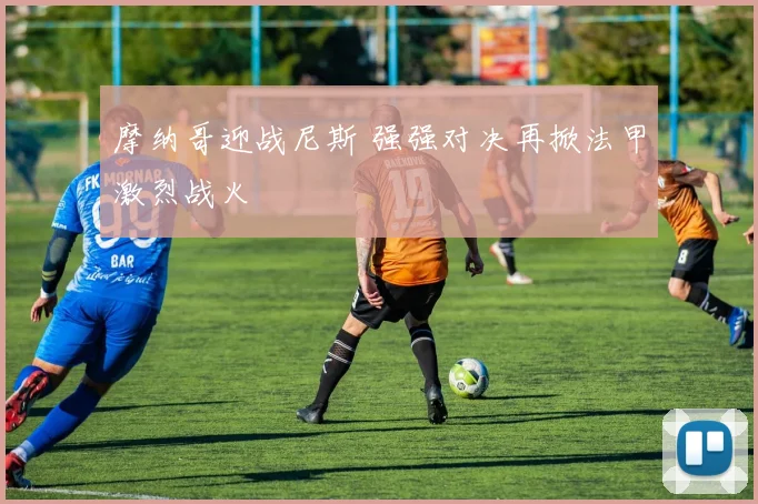 摩纳哥迎战尼斯 强强对决再掀法甲激烈战火