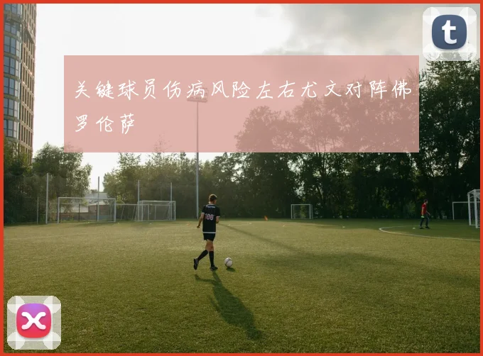 关键球员伤病风险左右尤文对阵佛罗伦萨