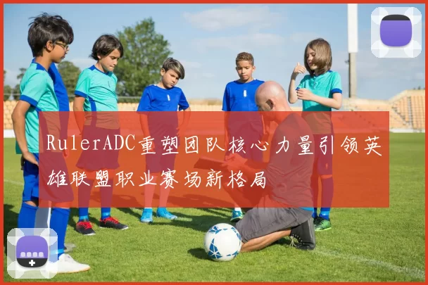 RulerADC重塑团队核心力量引领英雄联盟职业赛场新格局