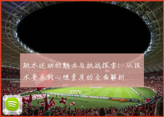 跳水运动的魅力与挑战探索：从技术要求到心理素质的全面解析