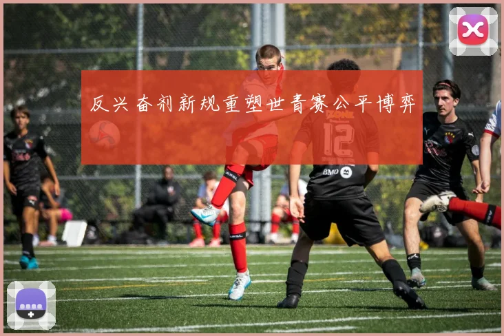 反兴奋剂新规重塑世青赛公平博弈