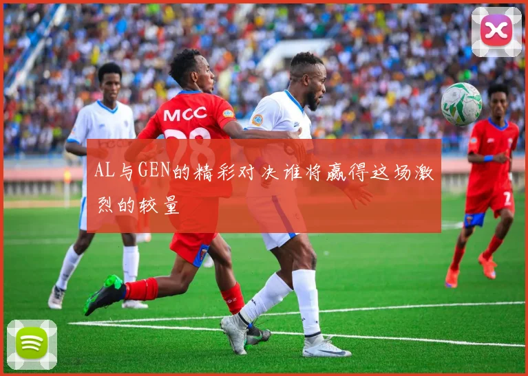 AL与GEN的精彩对决谁将赢得这场激烈的较量