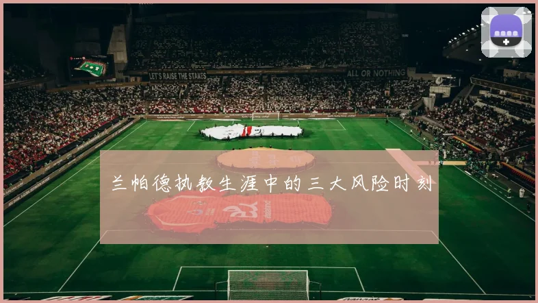 兰帕德执教生涯中的三大风险时刻