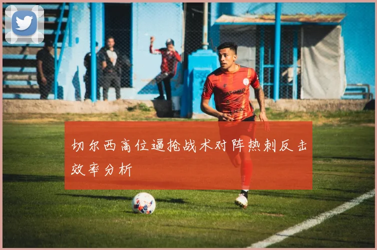 切尔西高位逼抢战术对阵热刺反击效率分析