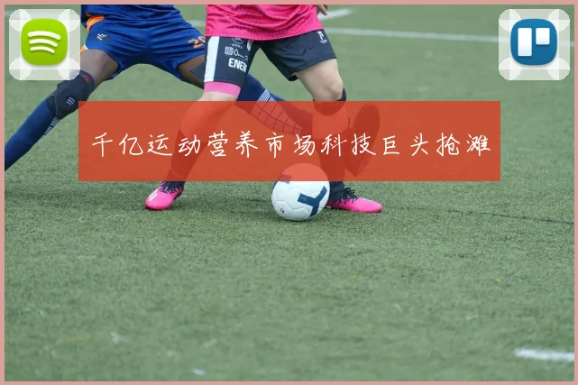 千亿运动营养市场科技巨头抢滩