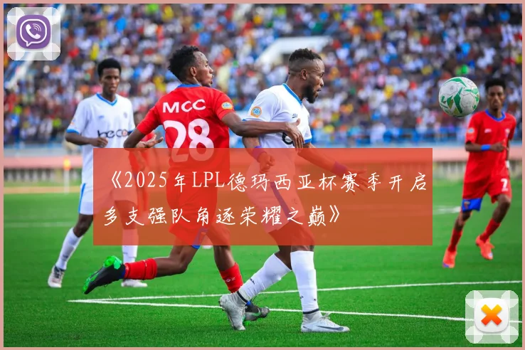 《2025年LPL德玛西亚杯赛季开启 多支强队角逐荣耀之巅》