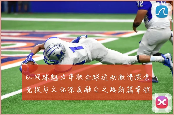 以网球魅力串联全球运动激情探索竞技与文化深度融合之路新篇章程