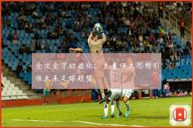 全攻全守的进化：克鲁伊夫思想引领未来足球趋势