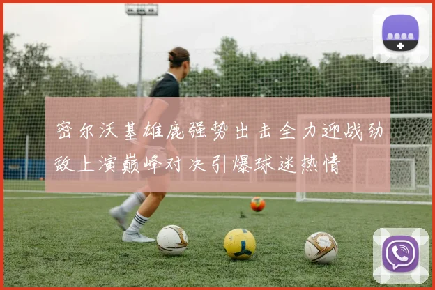 密尔沃基雄鹿强势出击全力迎战劲敌上演巅峰对决引爆球迷热情