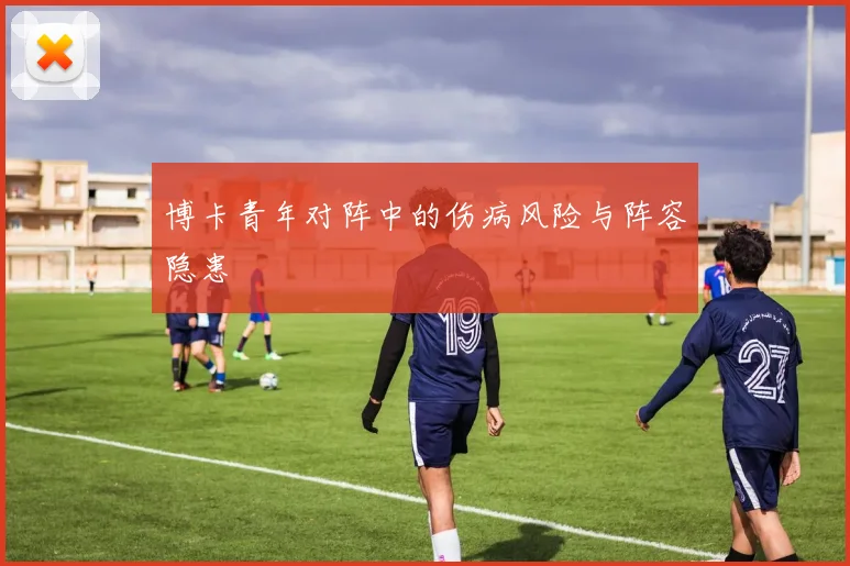 博卡青年对阵中的伤病风险与阵容隐患