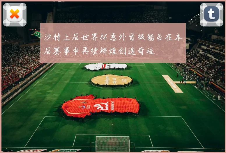 沙特上届世界杯意外晋级能否在本届赛事中再续辉煌创造奇迹