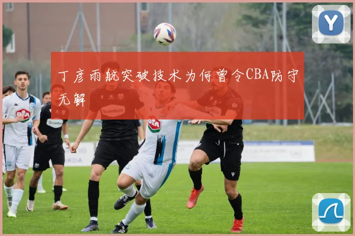丁彦雨航突破技术为何曾令CBA防守无解