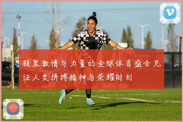 凝聚激情与力量的全球体育盛会见证人类拼搏精神与荣耀时刻