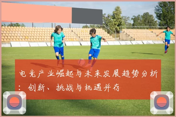 电竞产业崛起与未来发展趋势分析：创新、挑战与机遇并存